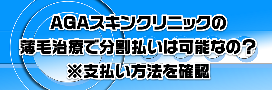 AGAスキンクリニックの薄毛治療で分割払いは可能なの?※支払い方法を確認